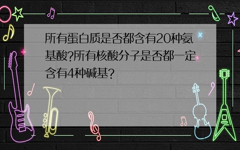 所有蛋白质是否都含有20种氨基酸?所有核酸分子是否都一定含有4种碱基?