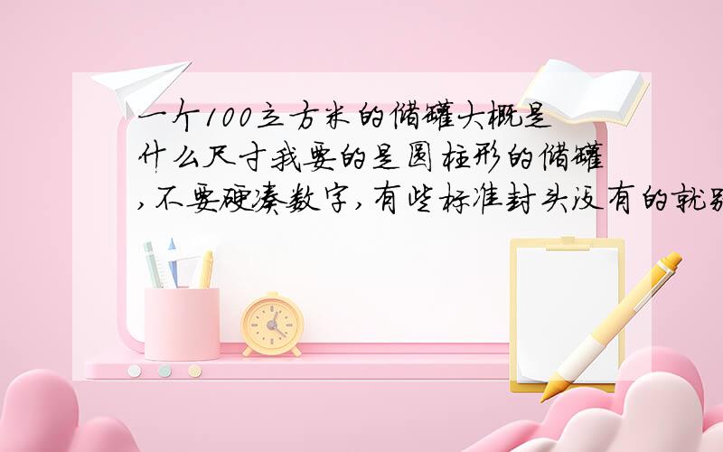 一个100立方米的储罐大概是什么尺寸我要的是圆柱形的储罐,不要硬凑数字,有些标准封头没有的就别瞎写了