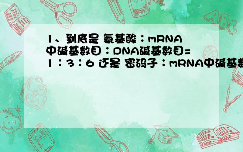 1、到底是 氨基酸∶mRNA中碱基数目∶DNA碱基数目=1∶3∶6 还是 密码子∶mRNA中碱基数目∶DNA碱基数目=1∶3∶6 密码子和氨基酸到底是不是一一对应?是什么关系?2、密码子的简并性到底是什么 如