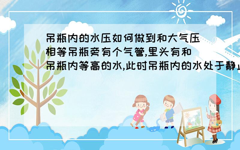 吊瓶内的水压如何做到和大气压相等吊瓶旁有个气管,里头有和吊瓶内等高的水,此时吊瓶内的水处于静止状态,说明它受平衡力,可大气压那么大.吊瓶里的水是如何产生一个和大气压一样大的