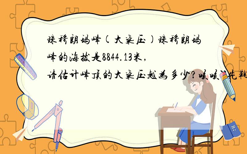 珠穆朗玛峰(大气压)珠穆朗玛峰的海拔是8844.13米,请估计峰顶的大气压越为多少?咳咳``先鞠躬,呜..⒏会额(—.—||||