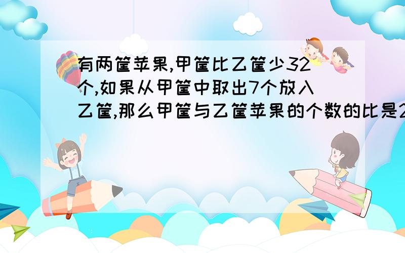 有两筐苹果,甲筐比乙筐少32个,如果从甲筐中取出7个放入乙筐,那么甲筐与乙筐苹果的个数的比是2:3,现在乙筐有多少个苹果?就今晚!