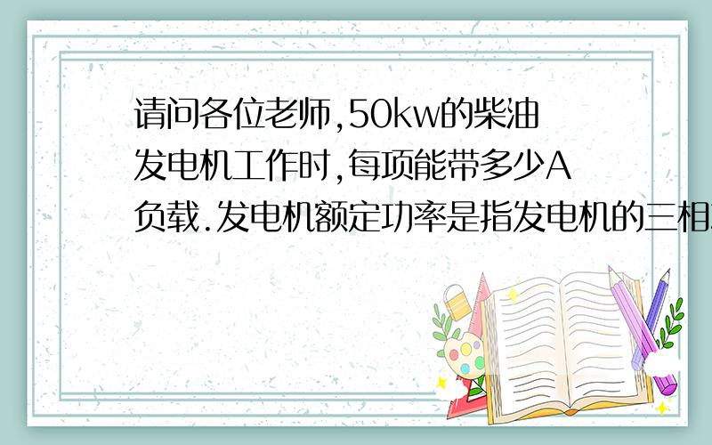 请问各位老师,50kw的柴油发电机工作时,每项能带多少A负载.发电机额定功率是指发电机的三相功率吗?