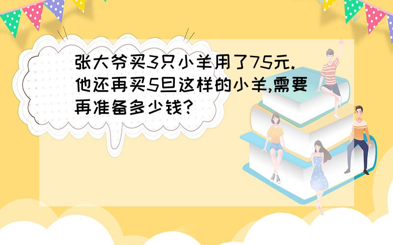 张大爷买3只小羊用了75元.他还再买5旦这样的小羊,需要再准备多少钱?