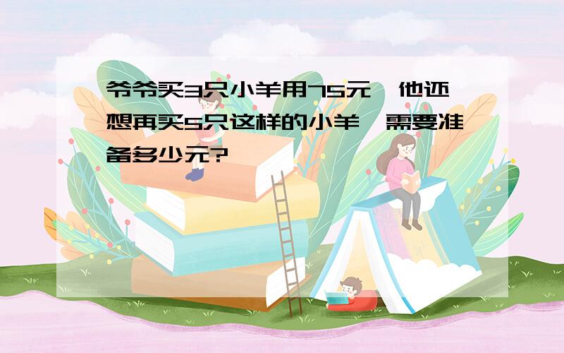 爷爷买3只小羊用75元,他还想再买5只这样的小羊,需要准备多少元?