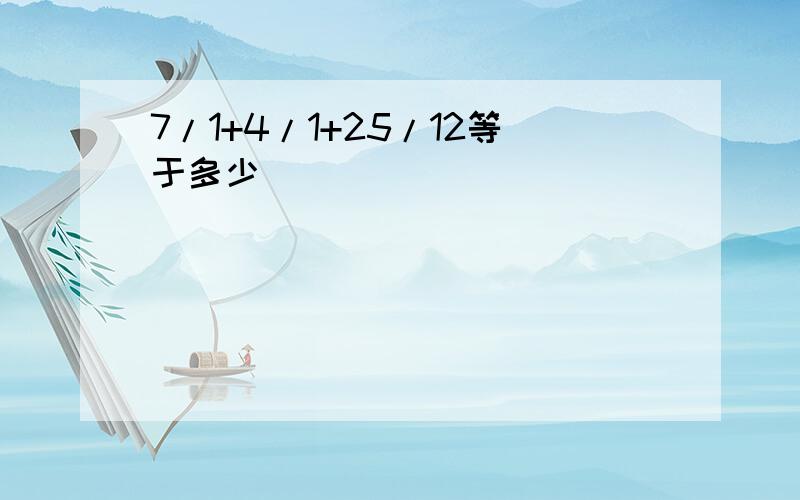 7/1+4/1+25/12等于多少