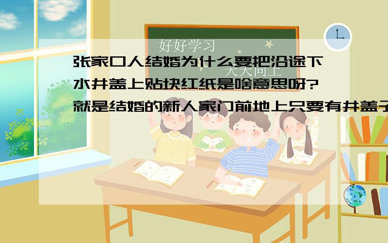 张家口人结婚为什么要把沿途下水井盖上贴块红纸是啥意思呀?就是结婚的新人家门前地上只要有井盖子孔洞的都贴上红纸,这位[ 撒娇的 - 经理 四级]怎么说话这么难听呀,还说我是外国人吧,