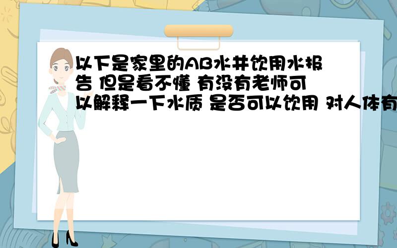 以下是家里的AB水井饮用水报告 但是看不懂 有没有老师可以解释一下水质 是否可以饮用 对人体有没有危害