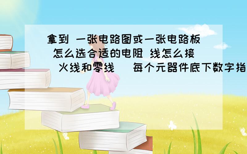 拿到 一张电路图或一张电路板 怎么选合适的电阻 线怎么接（火线和零线） 每个元器件底下数字指什么干吗电流怎么走（流的）的从那开始流的