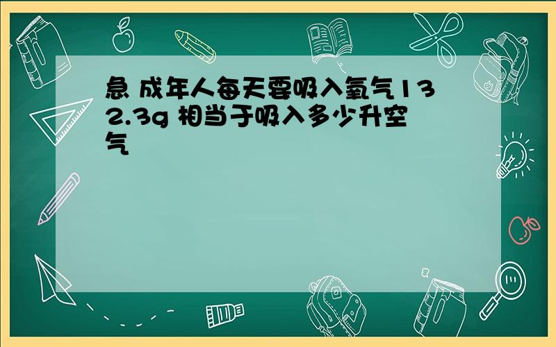 急 成年人每天要吸入氧气132.3g 相当于吸入多少升空气