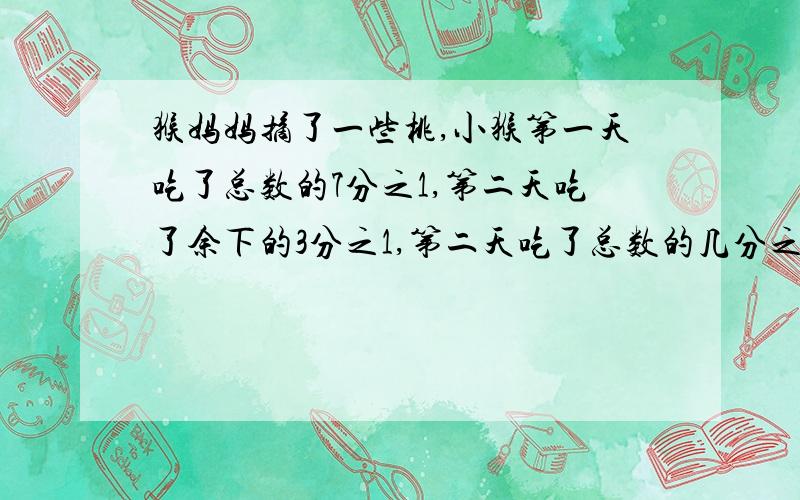 猴妈妈摘了一些桃,小猴第一天吃了总数的7分之1,第二天吃了余下的3分之1,第二天吃了总数的几分之几