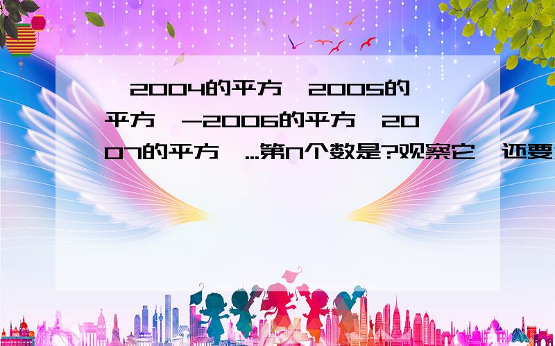 —2004的平方,2005的平方,-2006的平方,2007的平方,...第N个数是?观察它,还要为什么?要为什么得这个答案,说清楚来!