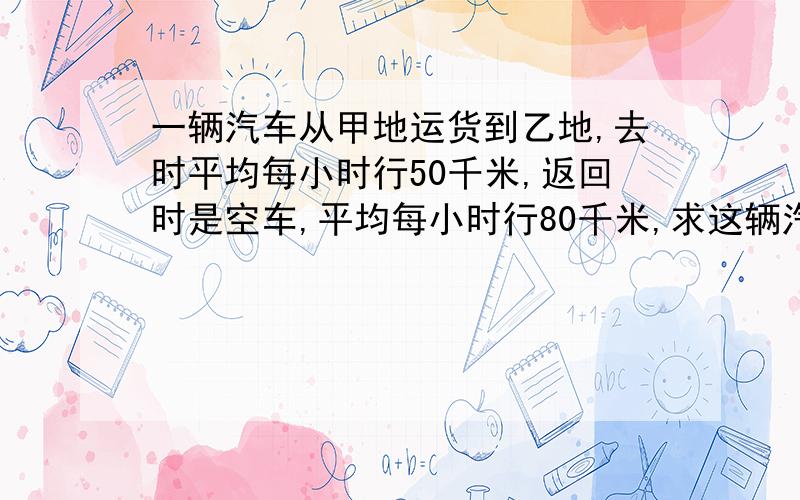 一辆汽车从甲地运货到乙地,去时平均每小时行50千米,返回时是空车,平均每小时行80千米,求这辆汽车往返的平均速度?一小时内给答案撒!