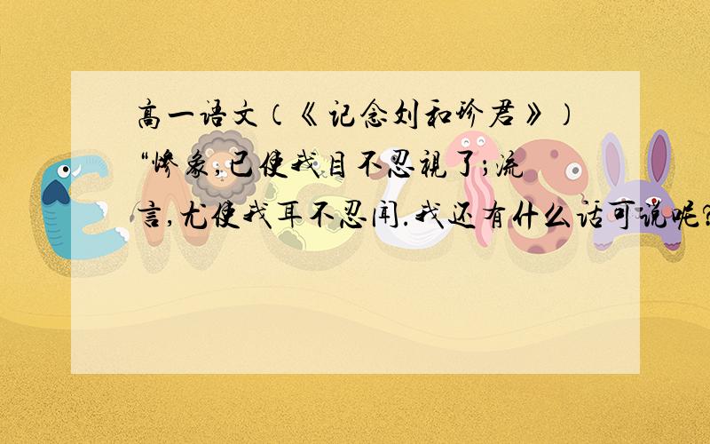 高一语文（《记念刘和珍君》）“惨象,已使我目不忍视了；流言,尤使我耳不忍闻.我还有什么话可说呢?我懂得衰亡民族之所以默无声息的缘由了.沉默呵,沉默呵!不在沉默中爆发,就在沉默中