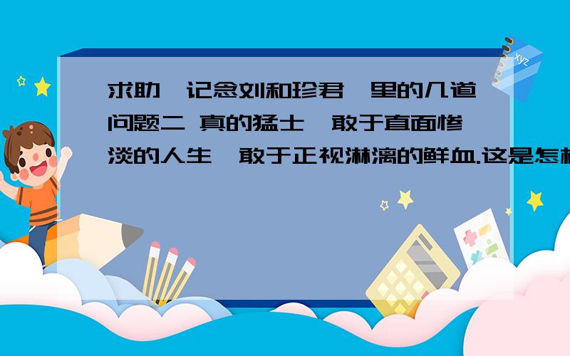 求助《记念刘和珍君》里的几道问题二 真的猛士,敢于直面惨淡的人生,敢于正视淋漓的鲜血.这是怎样的哀痛者和幸福者?然而造化又常常为庸人设计,以时间的流驶,来洗涤旧迹,仅使留下淡红