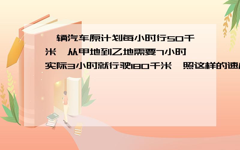 一辆汽车原计划每小时行50千米,从甲地到乙地需要7小时,实际3小时就行驶180千米,照这样的速度,行完全程需要用多少小时（正反两种比例解答