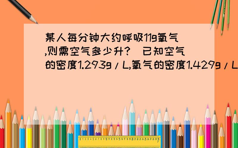 某人每分钟大约呼吸11g氧气,则需空气多少升?（已知空气的密度1.293g/L,氧气的密度1.429g/L）