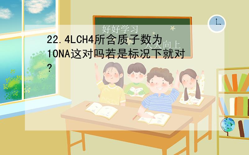 22.4LCH4所含质子数为10NA这对吗若是标况下就对?