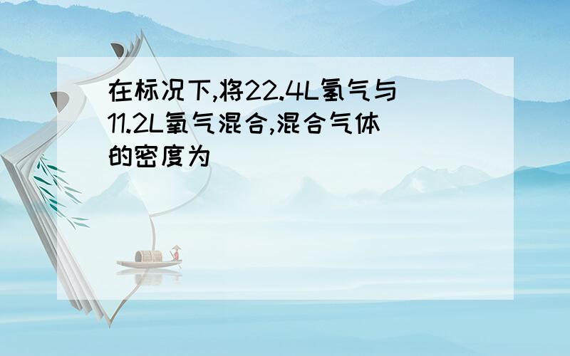 在标况下,将22.4L氢气与11.2L氧气混合,混合气体的密度为