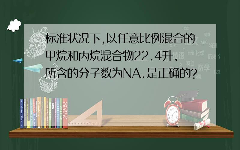 标准状况下,以任意比例混合的甲烷和丙烷混合物22.4升,所含的分子数为NA.是正确的?