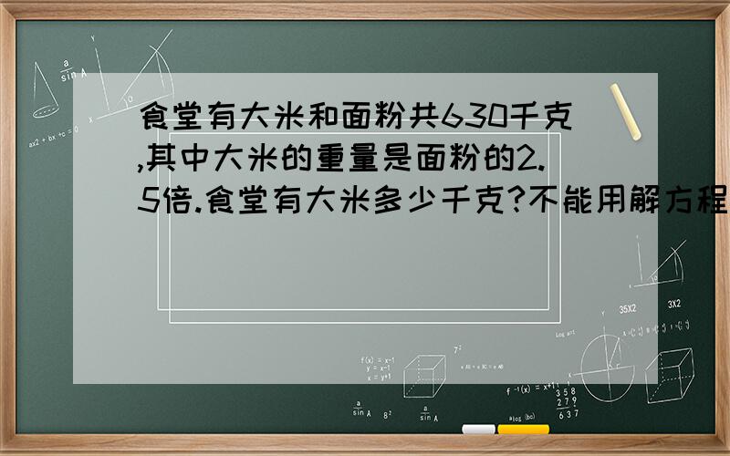 食堂有大米和面粉共630千克,其中大米的重量是面粉的2.5倍.食堂有大米多少千克?不能用解方程