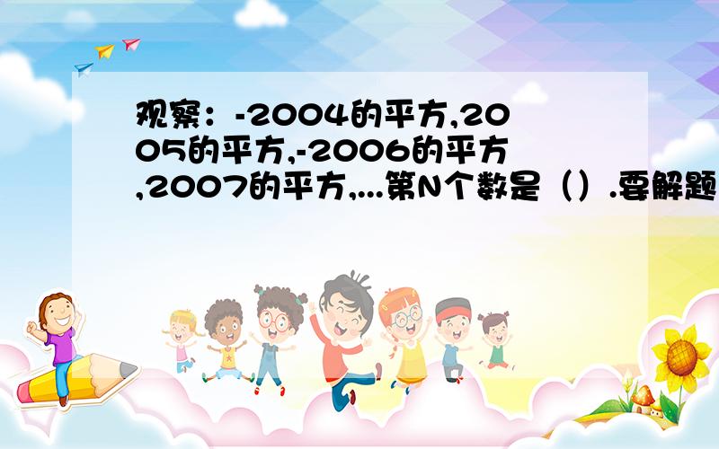 观察：-2004的平方,2005的平方,-2006的平方,2007的平方,...第N个数是（）.要解题思路哟!