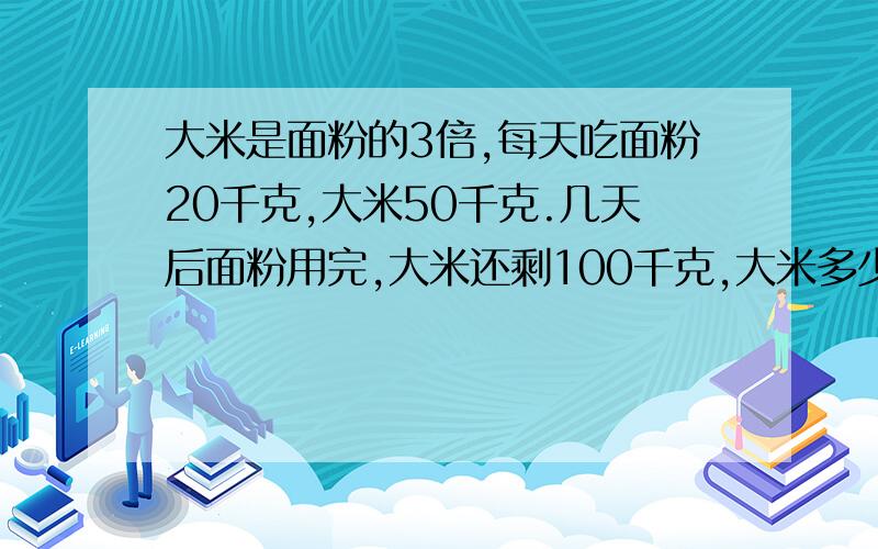 大米是面粉的3倍,每天吃面粉20千克,大米50千克.几天后面粉用完,大米还剩100千克,大米多少千克?