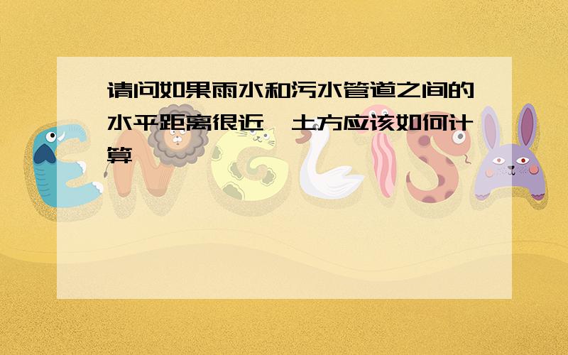 请问如果雨水和污水管道之间的水平距离很近,土方应该如何计算