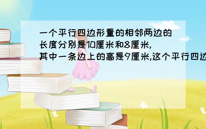 一个平行四边形量的相邻两边的长度分别是10厘米和8厘米,其中一条边上的高是9厘米,这个平行四边形的面积是（）平方厘米.