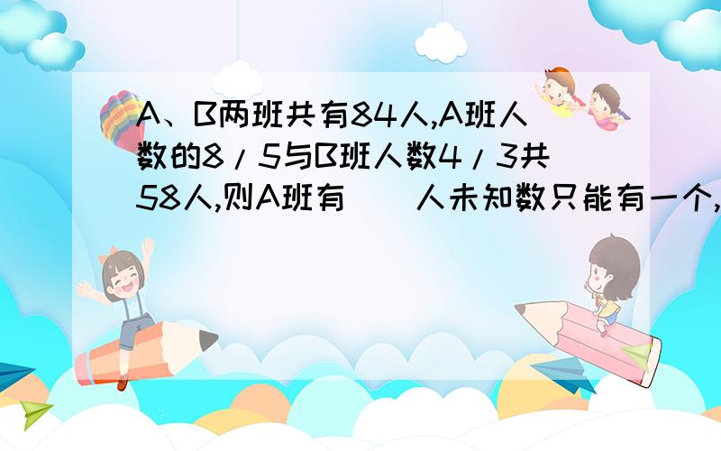 A、B两班共有84人,A班人数的8/5与B班人数4/3共58人,则A班有（）人未知数只能有一个,设甲为x,乙为（84-x）,我要知道题是怎么作出来的.