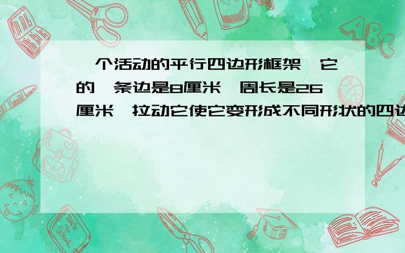 一个活动的平行四边形框架,它的一条边是8厘米,周长是26厘米,拉动它使它变形成不同形状的四边形.这些四边形中面积最大时是多少平方厘米?