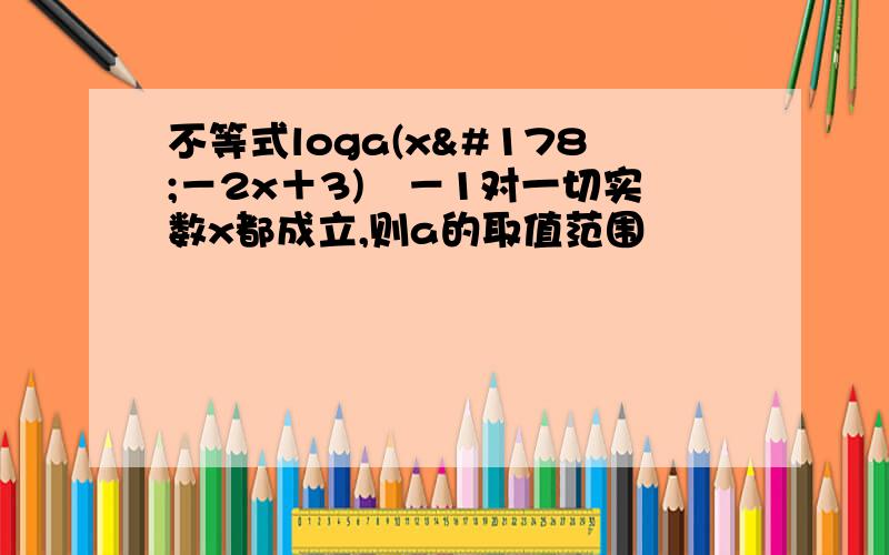 不等式loga(x²－2x＋3)≦－1对一切实数x都成立,则a的取值范围