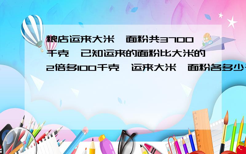 粮店运来大米,面粉共3700千克,已知运来的面粉比大米的2倍多100千克,运来大米、面粉各多少千克?JEhr