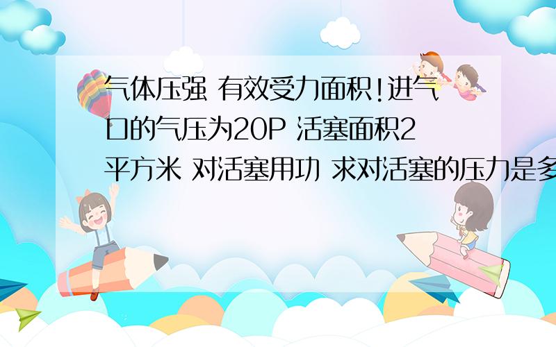 气体压强 有效受力面积!进气口的气压为20P 活塞面积2平方米 对活塞用功 求对活塞的压力是多少?下面的圆柱体会不会对活塞向上运动有阻力 圆柱圆的面积是1平方米,这个活塞的有效受力面积