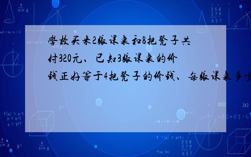 学校买来2张课桌和8把凳子共付320元、已知3张课桌的价钱正好等于4把凳子的价钱、每张课桌多少钱?每把凳子多少钱?