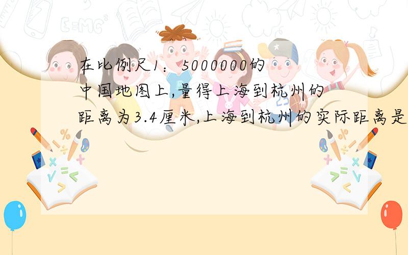 在比例尺1：5000000的中国地图上,量得上海到杭州的距离为3.4厘米,上海到杭州的实际距离是【】千米