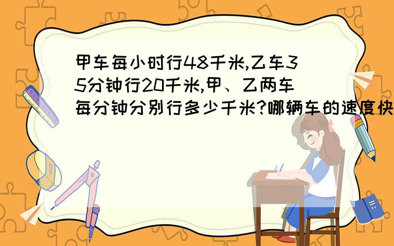 甲车每小时行48千米,乙车35分钟行20千米,甲、乙两车每分钟分别行多少千米?哪辆车的速度快?