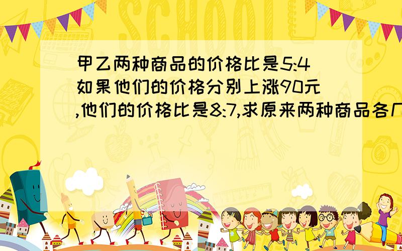 甲乙两种商品的价格比是5:4如果他们的价格分别上涨90元,他们的价格比是8:7,求原来两种商品各几元