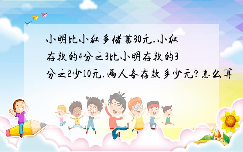 小明比小红多储蓄30元,小红存款的4分之3比小明存款的3分之2少10元.两人各存款多少元?怎么算