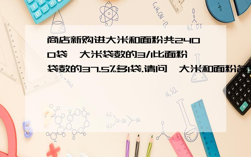 商店新购进大米和面粉共2400袋,大米袋数的3/1比面粉袋数的37.5%多1袋.请问,大米和面粉各多少袋?