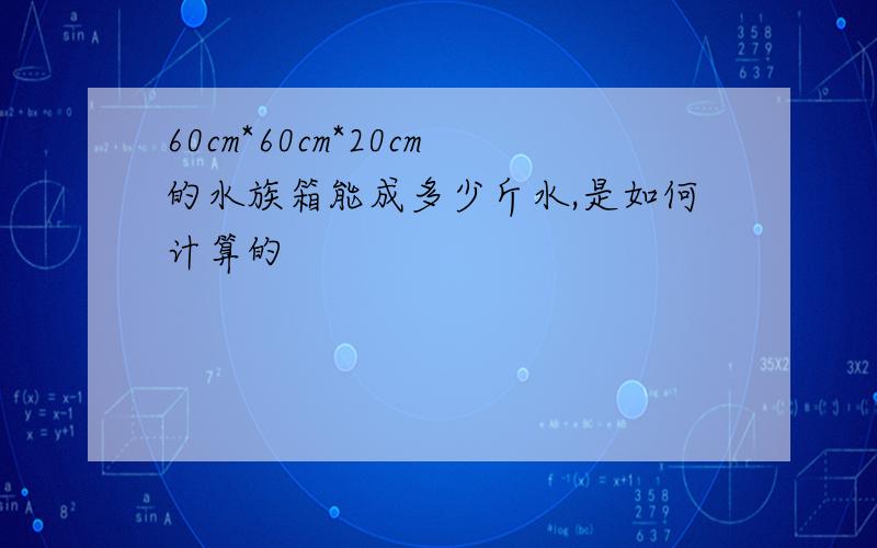 60cm*60cm*20cm的水族箱能成多少斤水,是如何计算的