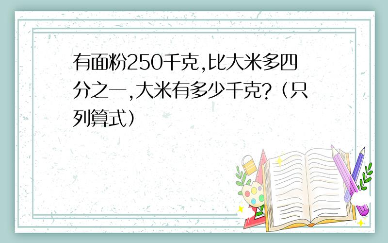 有面粉250千克,比大米多四分之一,大米有多少千克?（只列算式）