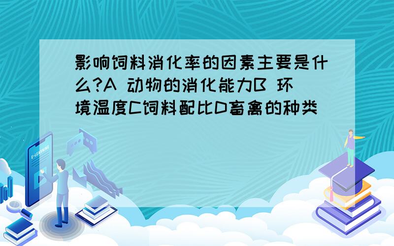 影响饲料消化率的因素主要是什么?A 动物的消化能力B 环境温度C饲料配比D畜禽的种类