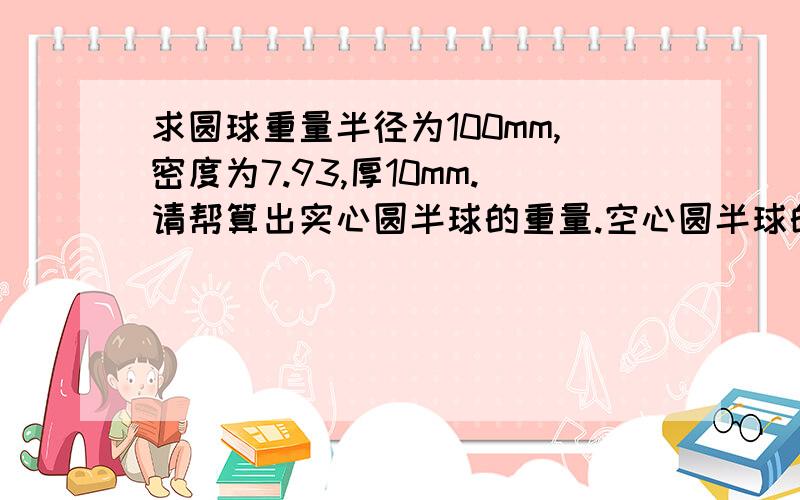 求圆球重量半径为100mm,密度为7.93,厚10mm.请帮算出实心圆半球的重量.空心圆半球的重量.