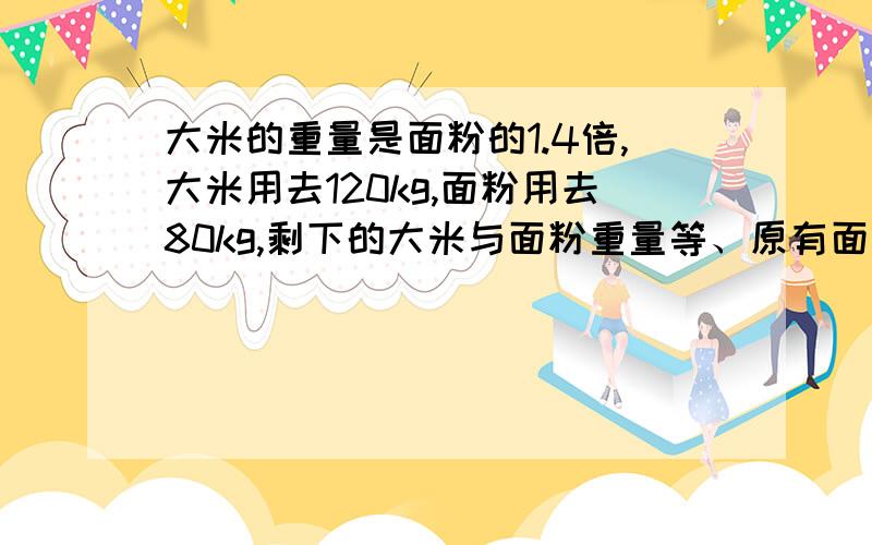 大米的重量是面粉的1.4倍,大米用去120kg,面粉用去80kg,剩下的大米与面粉重量等、原有面粉和大米各多少k