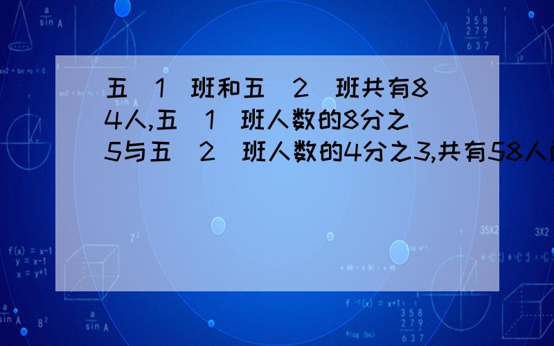 五（1）班和五（2）班共有84人,五（1）班人数的8分之5与五（2）班人数的4分之3,共有58人两班各有多少人