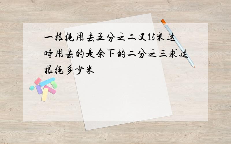 一根绳用去五分之二又15米这时用去的是余下的二分之三求这根绳多少米