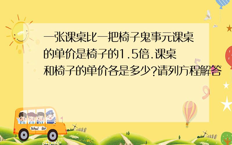 一张课桌比一把椅子鬼事元课桌的单价是椅子的1.5倍.课桌和椅子的单价各是多少?请列方程解答