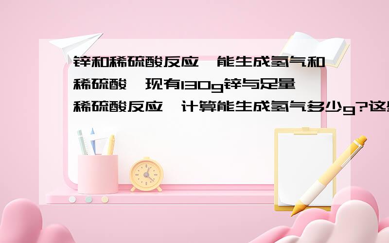 锌和稀硫酸反应,能生成氢气和稀硫酸,现有130g锌与足量稀硫酸反应,计算能生成氢气多少g?这些氢气的体积为多少升?（标准状况下氢气的密度为0.089g/K）(不能整除时保留一位小数)