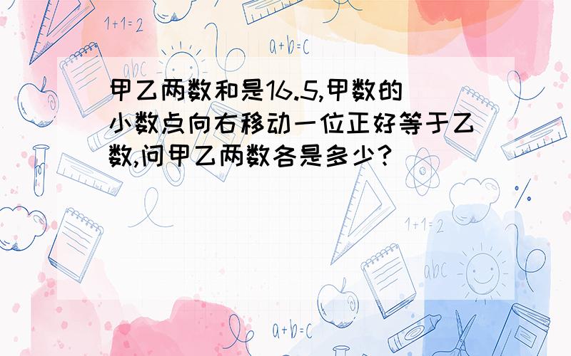 甲乙两数和是16.5,甲数的小数点向右移动一位正好等于乙数,问甲乙两数各是多少?